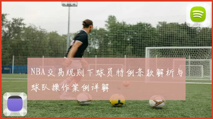 NBA交易规则下球员特例条款解析与球队操作案例详解