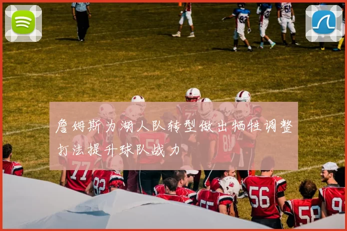 詹姆斯为湖人队转型做出牺牲调整打法提升球队战力