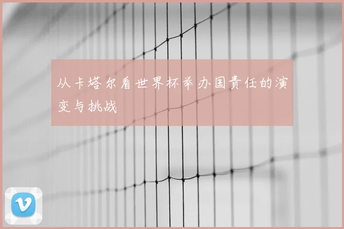 从卡塔尔看世界杯举办国责任的演变与挑战