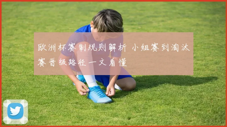 欧洲杯赛制规则解析 小组赛到淘汰赛晋级路径一文看懂