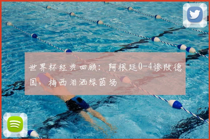 世界杯经典回顾：阿根廷0-4惨败德国，梅西泪洒绿茵场