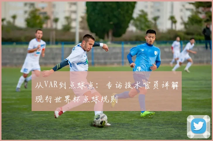 从VAR到点球点：专访技术官员详解现行世界杯点球规则