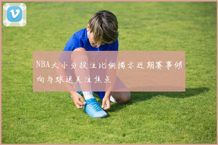 NBA大小分投注比例揭示近期赛事倾向与球迷关注焦点