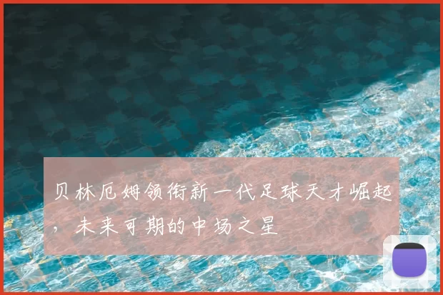 贝林厄姆领衔新一代足球天才崛起，未来可期的中场之星