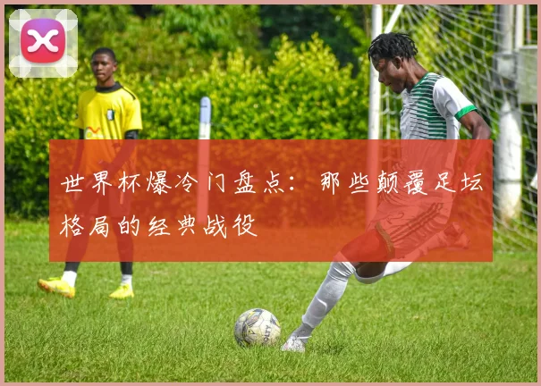世界杯爆冷门盘点：那些颠覆足坛格局的经典战役