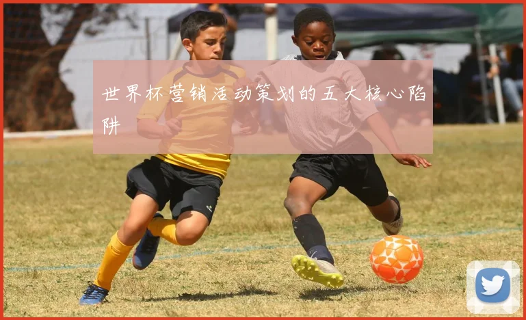 世界杯营销活动策划的五大核心陷阱