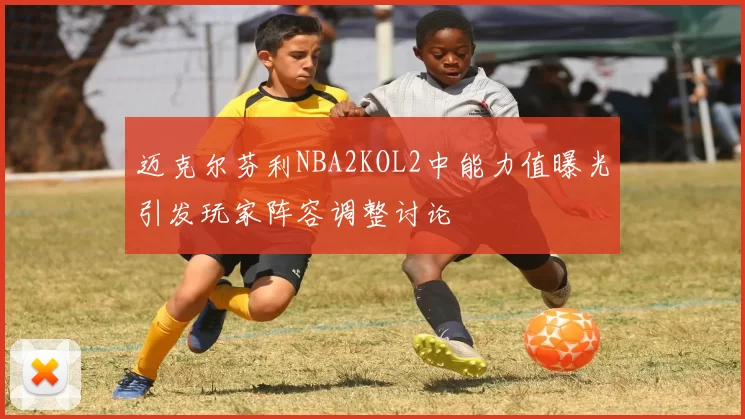 迈克尔芬利NBA2KOL2中能力值曝光引发玩家阵容调整讨论