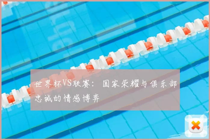 世界杯VS联赛：国家荣耀与俱乐部忠诚的情感博弈