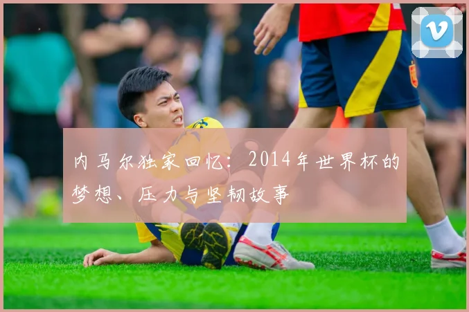 内马尔独家回忆：2014年世界杯的梦想、压力与坚韧故事