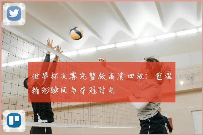 世界杯决赛完整版高清回放:重温精彩瞬间与夺冠时刻
