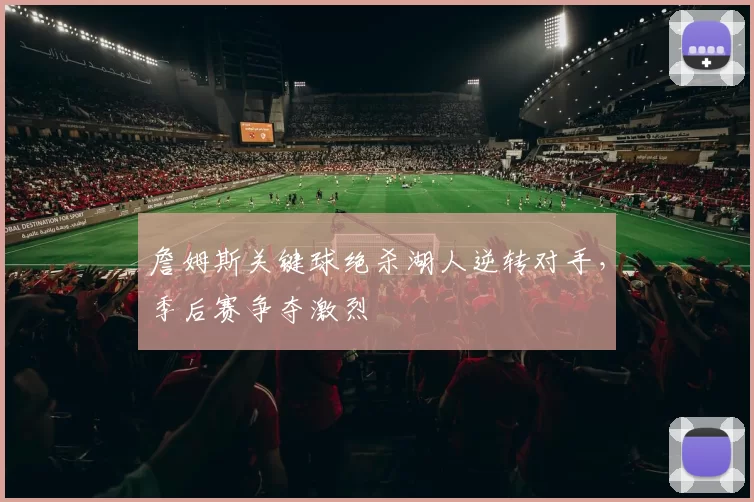 詹姆斯关键球绝杀湖人逆转对手，季后赛争夺激烈