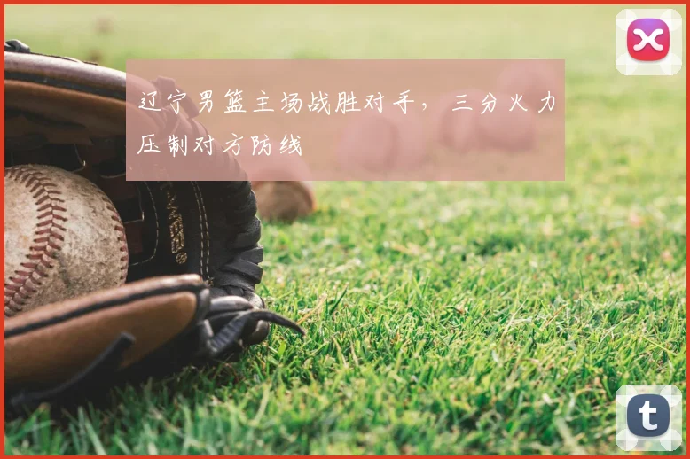 辽宁男篮主场战胜对手,三分火力压制对方防线