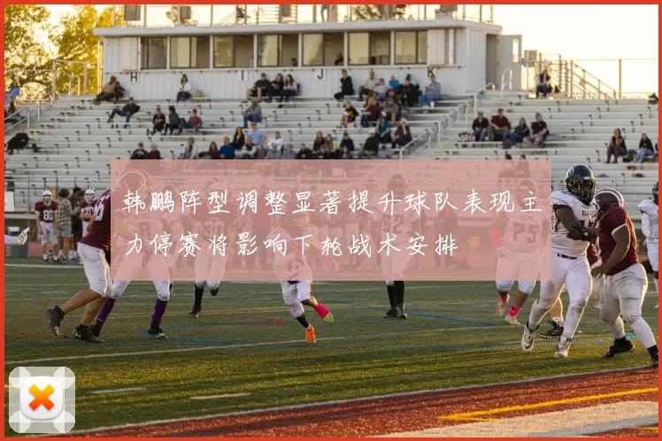 韩鹏阵型调整显著提升球队表现主力停赛将影响下轮战术安排