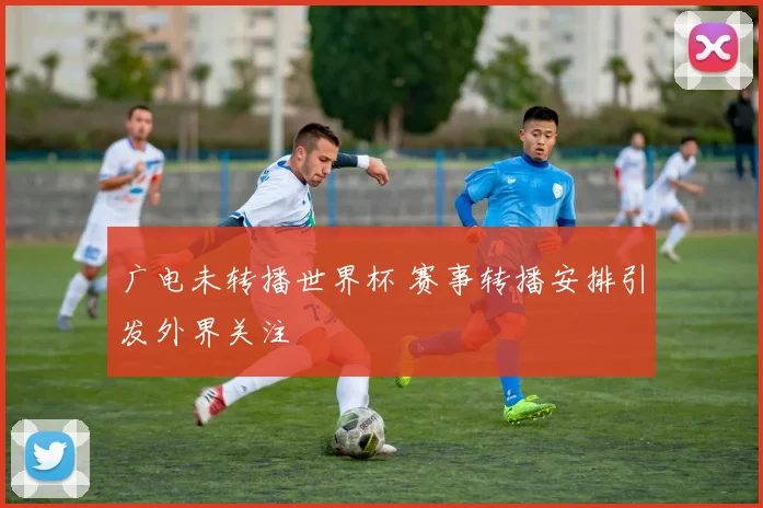 广电未转播世界杯 赛事转播安排引发外界关注