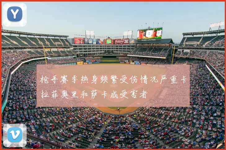 枪手赛季热身频繁受伤情况严重卡拉菲奥里和萨卡成受害者