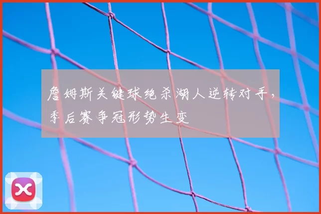 詹姆斯关键球绝杀湖人逆转对手，季后赛争冠形势生变