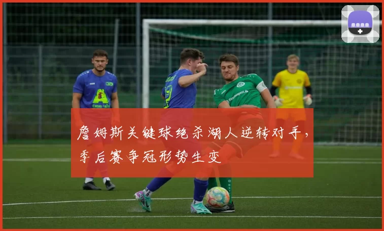 詹姆斯关键球绝杀湖人逆转对手，季后赛争冠形势生变