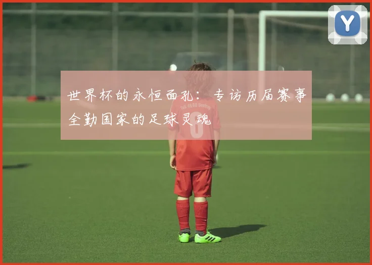 世界杯的永恒面孔：专访历届赛事全勤国家的足球灵魂