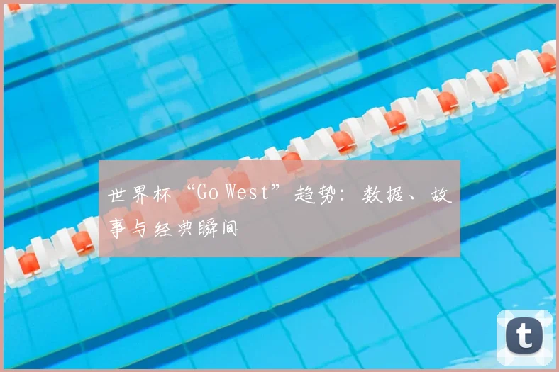 世界杯“Go West”趋势：数据、故事与经典瞬间