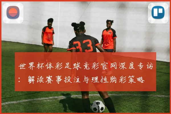 世界杯体彩足球竞彩官网深度专访：解读赛事投注与理性购彩策略