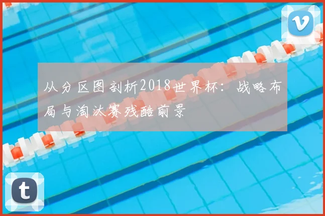 从分区图剖析2018世界杯：战略布局与淘汰赛残酷前景
