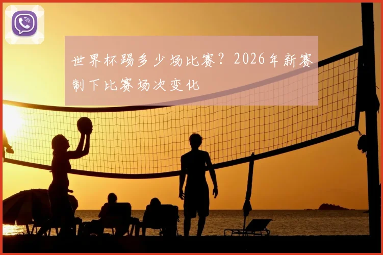 世界杯踢多少场比赛？2026年新赛制下比赛场次变化