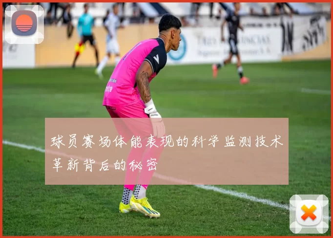 球员赛场体能表现的科学监测技术革新背后的秘密