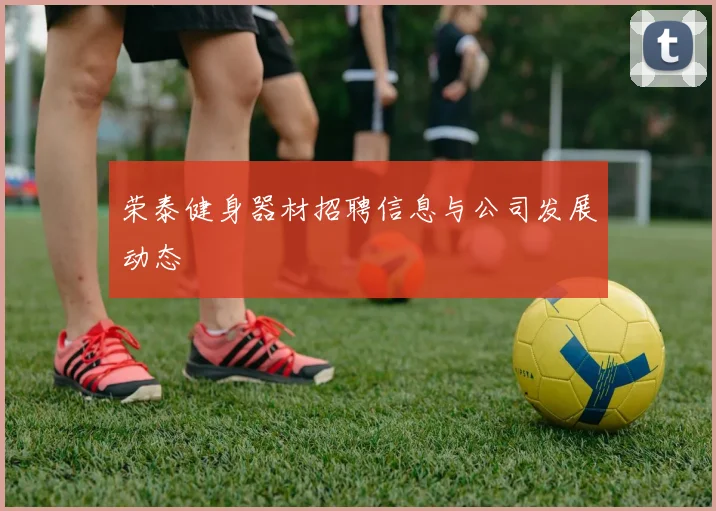 荣泰健身器材招聘信息与公司发展动态