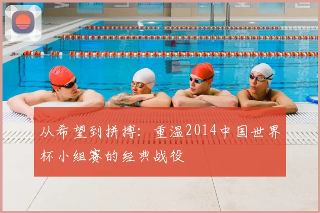 从希望到拼搏:重温2014中国世界杯小组赛的经典战役