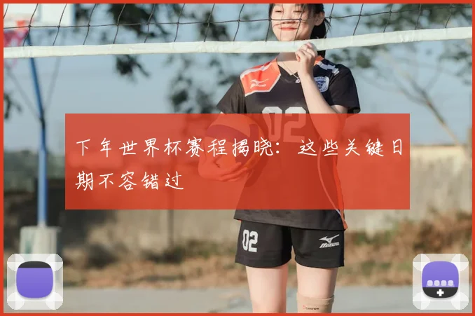 下年世界杯赛程揭晓：这些关键日期不容错过