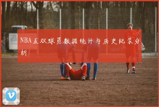 NBA五双球员数据统计与历史纪录分析