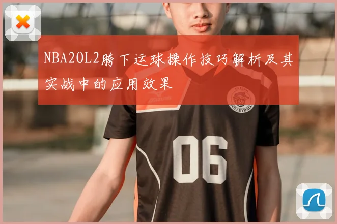 NBA2OL2胯下运球操作技巧解析及其实战中的应用效果