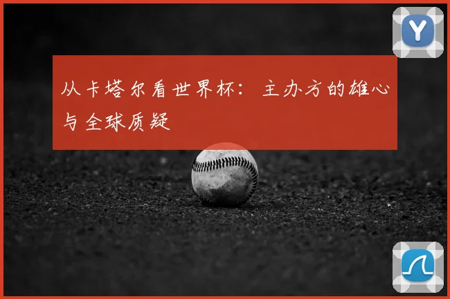 从卡塔尔看世界杯：主办方的雄心与全球质疑