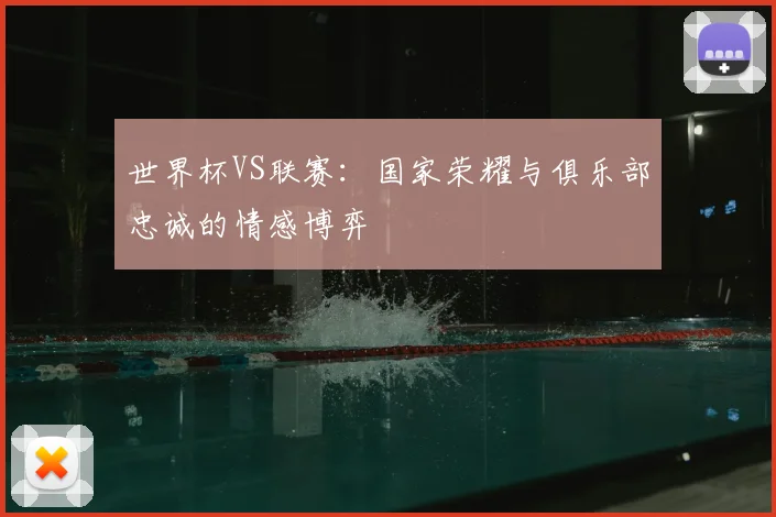 世界杯VS联赛：国家荣耀与俱乐部忠诚的情感博弈