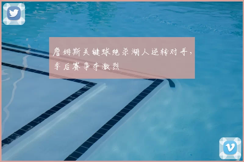 詹姆斯关键球绝杀湖人逆转对手，季后赛争夺激烈