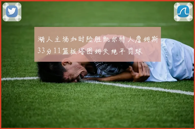 湖人主场加时险胜凯尔特人詹姆斯33分11篮板塔图姆失绝平罚球