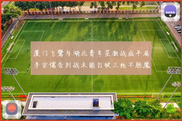 厦门飞鹭与湖北青年星激战成平局李宗儒告别战未能打破三轮不胜魔咒