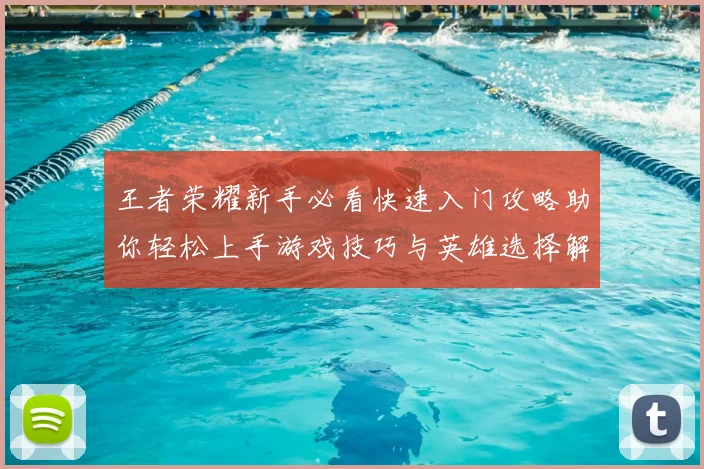 王者荣耀新手必看快速入门攻略助你轻松上手游戏技巧与英雄选择解析