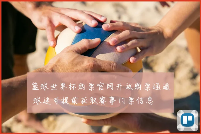 篮球世界杯购票官网开放购票通道 球迷可提前获取赛事门票信息