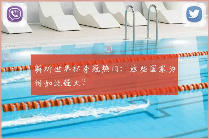 解析世界杯夺冠热门：这些国家为何如此强大？