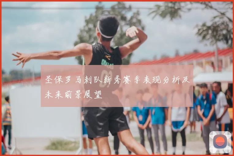 圣保罗马刺队新秀赛季表现分析及未来前景展望