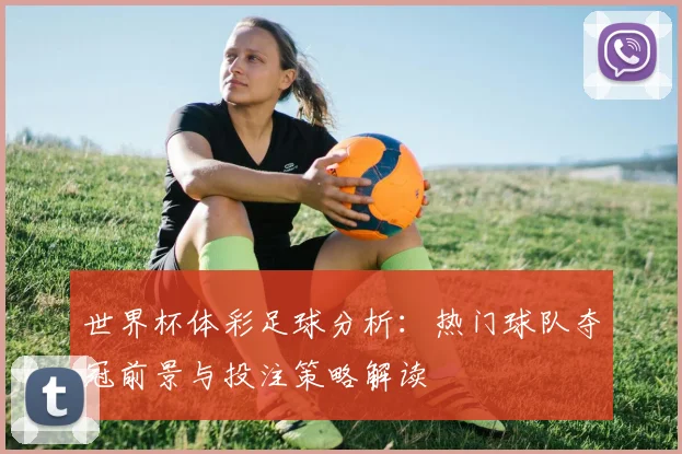 世界杯体彩足球分析：热门球队夺冠前景与投注策略解读