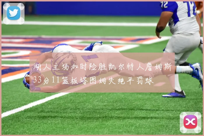 湖人主场加时险胜凯尔特人詹姆斯33分11篮板塔图姆失绝平罚球