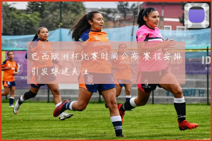 巴西欧洲杯比赛时间公布 赛程安排引发球迷关注