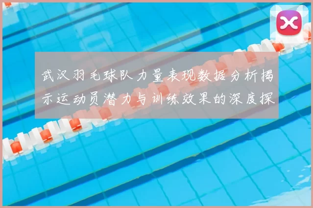 武汉羽毛球队力量表现数据分析揭示运动员潜力与训练效果的深度探讨