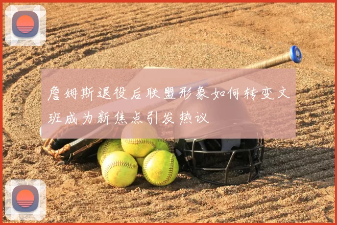 詹姆斯退役后联盟形象如何转变文班成为新焦点引发热议