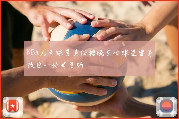 NBA九号球员身份揭晓多位球星曾身披这一传奇号码