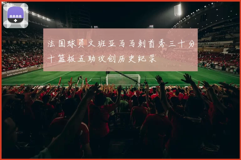 法国球员文班亚马马刺首秀三十分十篮板五助攻创历史纪录