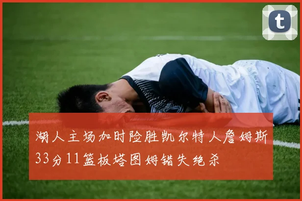 湖人主场加时险胜凯尔特人詹姆斯33分11篮板塔图姆错失绝杀