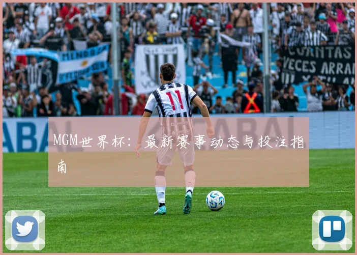 MGM世界杯：最新赛事动态与投注指南